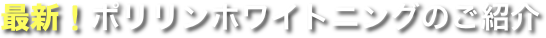 最新！ポリリンホワイトニングのご紹介
